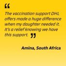 The Vaccination support DHL offers made a huge difference when my daughter needed it. It's a relief knowing we have this support - Amina, South Africa
