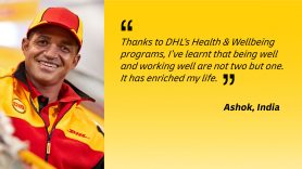Thanks to DHL's Health & Wellbeing programs, I've learnt that being well and working well are not two but one. It has enriched my life. - Ashok, India